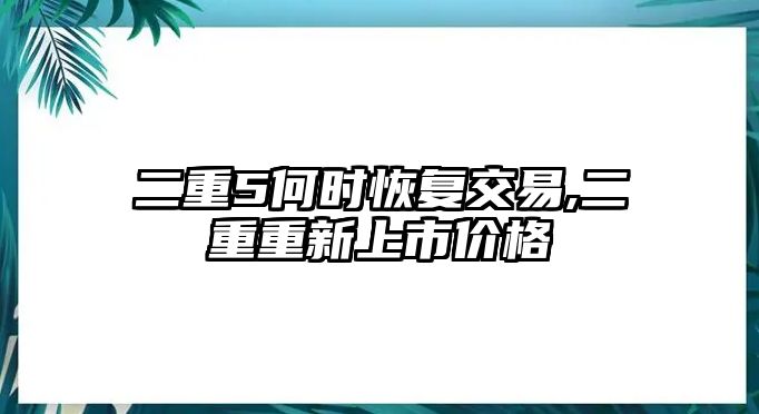 二重5何時恢復交易,二重重新上市價格