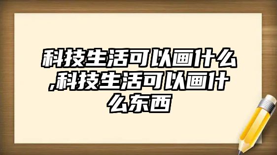 科技生活可以畫什么,科技生活可以畫什么東西