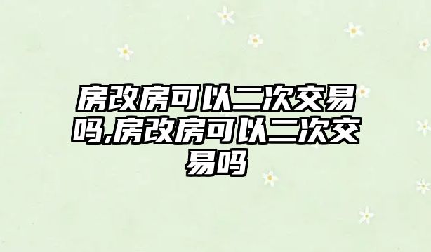 房改房可以二次交易嗎,房改房可以二次交易嗎