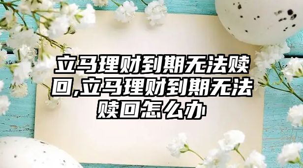 立馬理財?shù)狡跓o法贖回,立馬理財?shù)狡跓o法贖回怎么辦