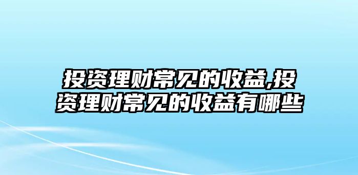 投資理財常見的收益,投資理財常見的收益有哪些