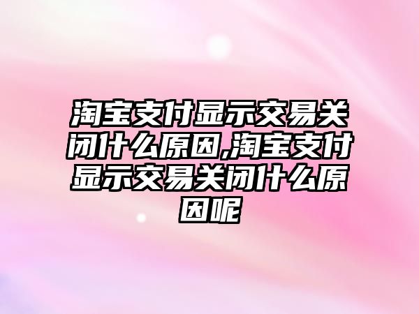 淘寶支付顯示交易關閉什么原因,淘寶支付顯示交易關閉什么原因呢