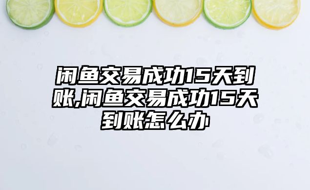 閑魚交易成功15天到賬,閑魚交易成功15天到賬怎么辦