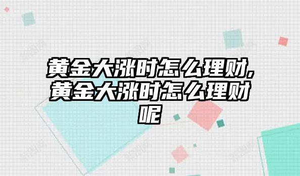 黃金大漲時(shí)怎么理財(cái),黃金大漲時(shí)怎么理財(cái)呢