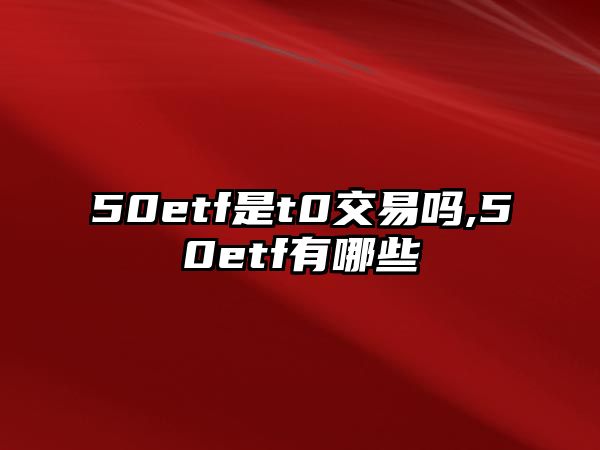 50etf是t0交易嗎,50etf有哪些