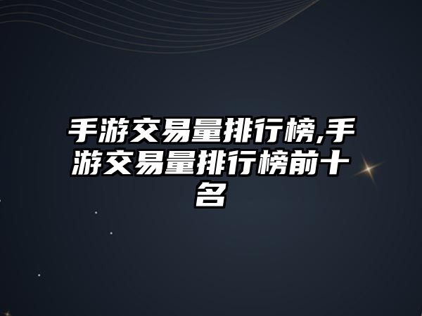 手游交易量排行榜,手游交易量排行榜前十名