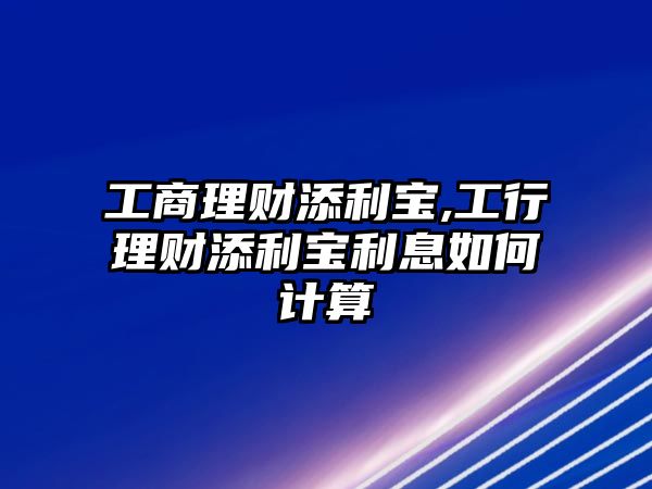 工商理財(cái)添利寶,工行理財(cái)添利寶利息如何計(jì)算