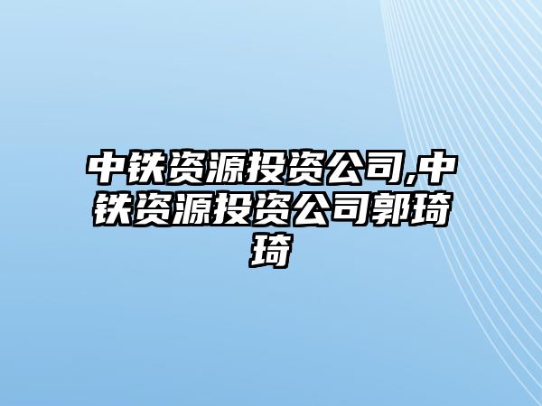 中鐵資源投資公司,中鐵資源投資公司郭琦琦