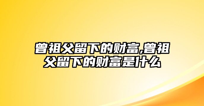 曾祖父留下的財(cái)富,曾祖父留下的財(cái)富是什么