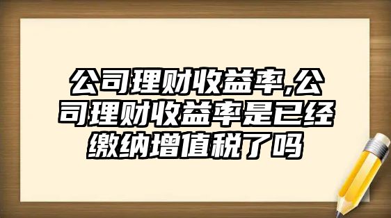 公司理財收益率,公司理財收益率是已經(jīng)繳納增值稅了嗎