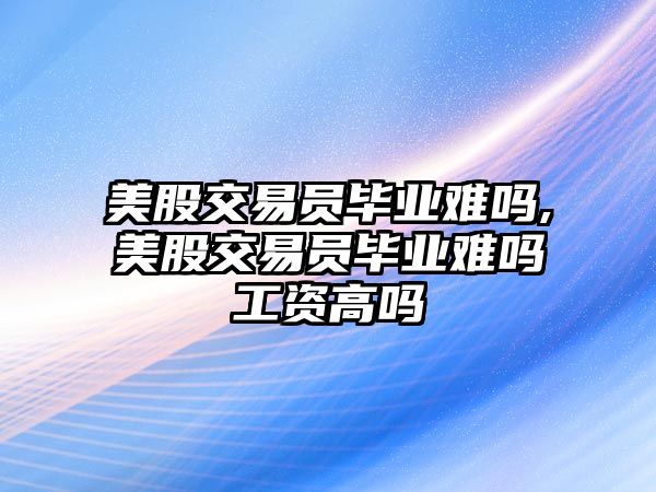 美股交易員畢業(yè)難嗎,美股交易員畢業(yè)難嗎工資高嗎