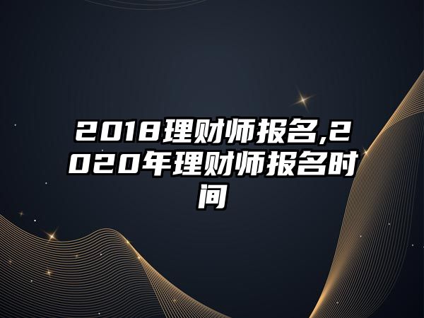 2018理財(cái)師報(bào)名,2020年理財(cái)師報(bào)名時(shí)間