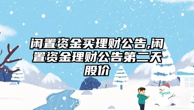 閑置資金買理財公告,閑置資金理財公告第二天股價