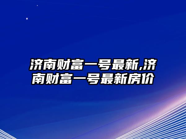 濟(jì)南財(cái)富一號(hào)最新,濟(jì)南財(cái)富一號(hào)最新房?jī)r(jià)