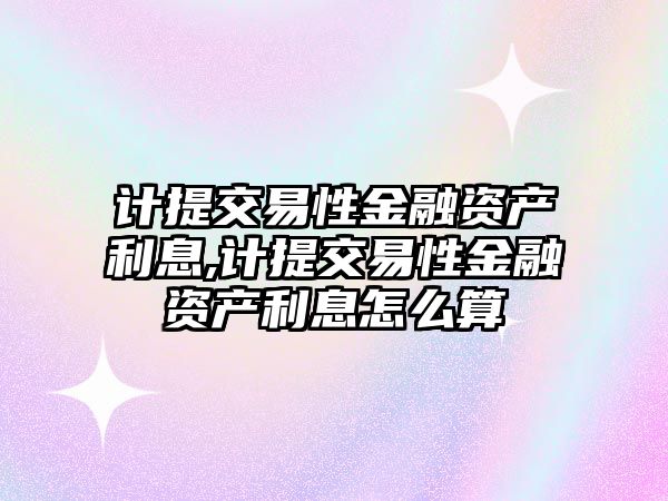 計提交易性金融資產(chǎn)利息,計提交易性金融資產(chǎn)利息怎么算