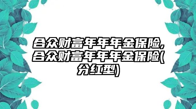 合眾財(cái)富年年年金保險(xiǎn),合眾財(cái)富年年年金保險(xiǎn)(分紅型)