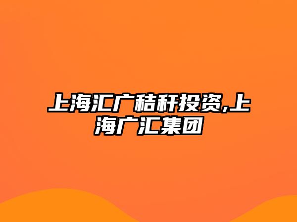 上海匯廣秸稈投資,上海廣匯集團(tuán)