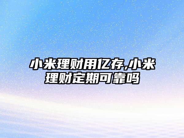 小米理財用億存,小米理財定期可靠嗎