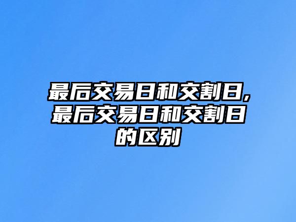 最后交易日和交割日,最后交易日和交割日的區(qū)別