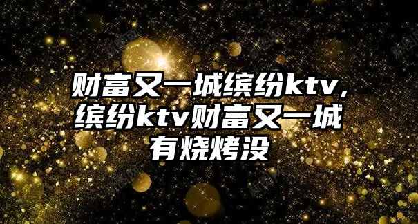 財富又一城繽紛ktv,繽紛ktv財富又一城有燒烤沒