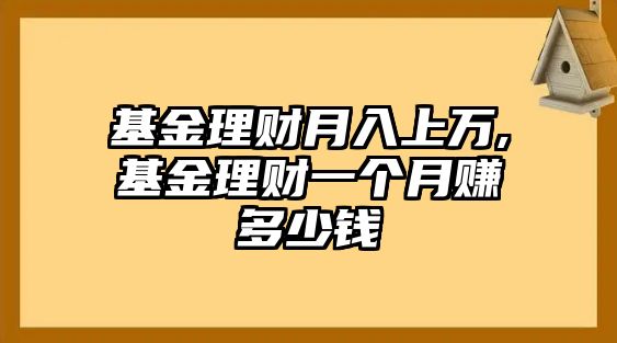 基金理財月入上萬,基金理財一個月賺多少錢