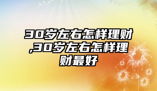 30歲左右怎樣理財,30歲左右怎樣理財最好