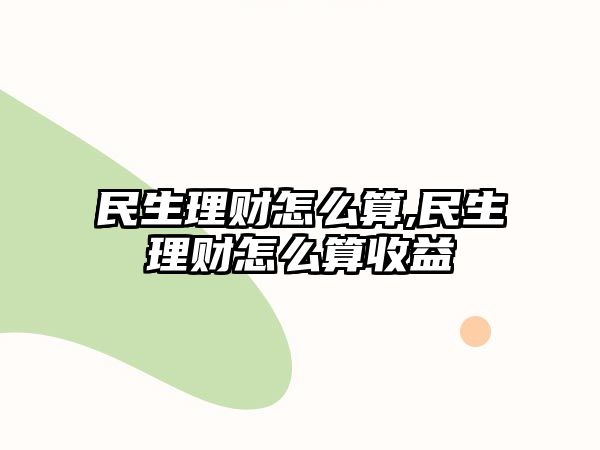 民生理財怎么算,民生理財怎么算收益