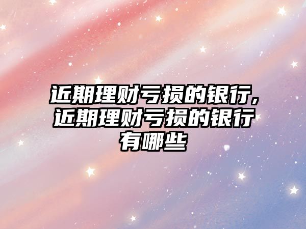 近期理財虧損的銀行,近期理財虧損的銀行有哪些