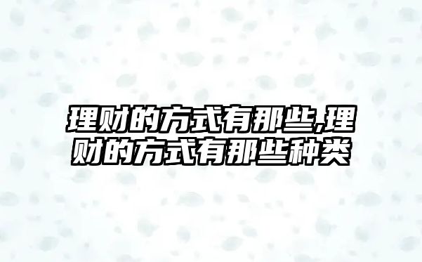 理財?shù)姆绞接心切?理財?shù)姆绞接心切┓N類