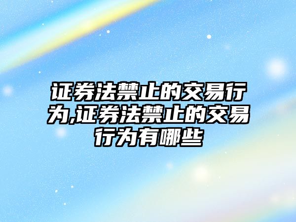 證券法禁止的交易行為,證券法禁止的交易行為有哪些