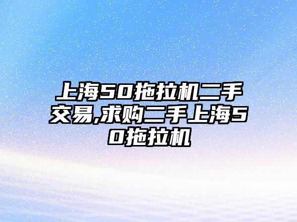 上海50拖拉機二手交易,求購二手上海50拖拉機