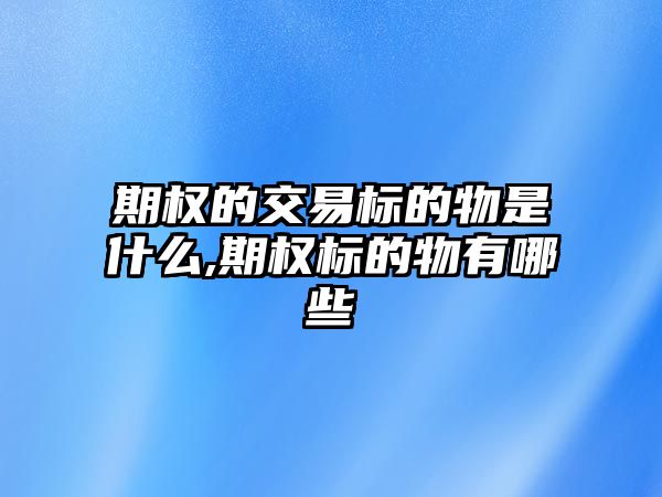 期權(quán)的交易標(biāo)的物是什么,期權(quán)標(biāo)的物有哪些