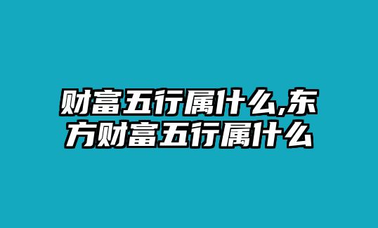 財富五行屬什么,東方財富五行屬什么