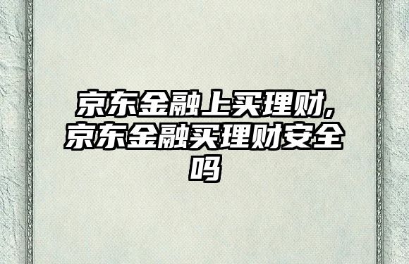 京東金融上買理財,京東金融買理財安全嗎