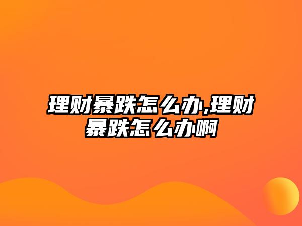 理財(cái)暴跌怎么辦,理財(cái)暴跌怎么辦啊