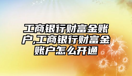 工商銀行財(cái)富金賬戶,工商銀行財(cái)富金賬戶怎么開通