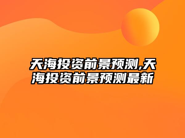 天海投資前景預(yù)測(cè),天海投資前景預(yù)測(cè)最新