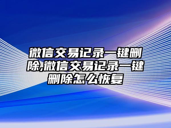 微信交易記錄一鍵刪除,微信交易記錄一鍵刪除怎么恢復(fù)