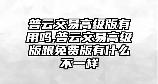 普云交易高級版有用嗎,普云交易高級版跟免費版有什么不一樣