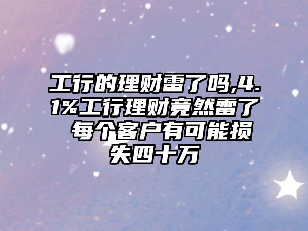 工行的理財(cái)雷了嗎,4.1%工行理財(cái)竟然雷了 每個(gè)客戶有可能損失四十萬