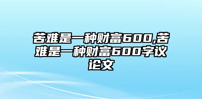 苦難是一種財富600,苦難是一種財富600字議論文