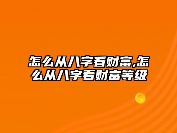 怎么從八字看財(cái)富,怎么從八字看財(cái)富等級(jí)