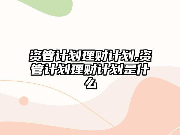 資管計劃理財計劃,資管計劃理財計劃是什么