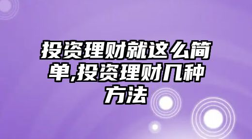 投資理財就這么簡單,投資理財幾種方法