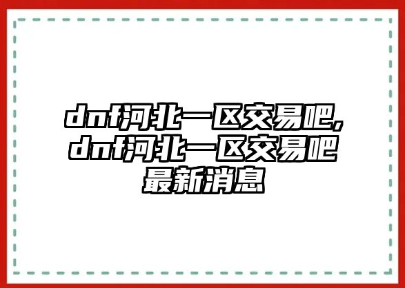 dnf河北一區(qū)交易吧,dnf河北一區(qū)交易吧最新消息