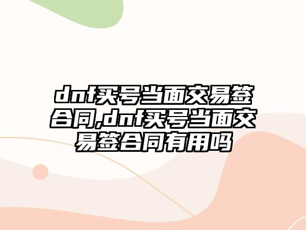 dnf買號(hào)當(dāng)面交易簽合同,dnf買號(hào)當(dāng)面交易簽合同有用嗎