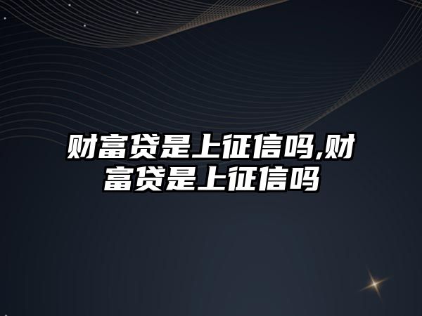 財富貸是上征信嗎,財富貸是上征信嗎