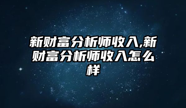 新財(cái)富分析師收入,新財(cái)富分析師收入怎么樣