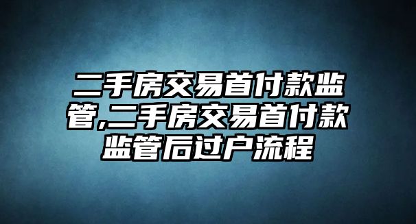 二手房交易首付款監(jiān)管,二手房交易首付款監(jiān)管后過戶流程