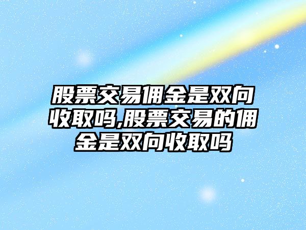 股票交易傭金是雙向收取嗎,股票交易的傭金是雙向收取嗎